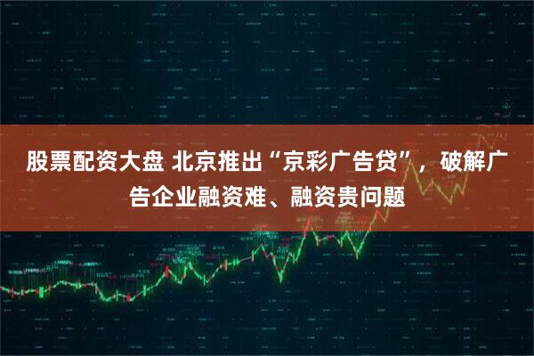 股票配资大盘 北京推出“京彩广告贷”，破解广告企业融资难、融资贵问题