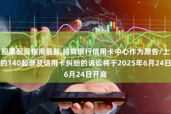 股票配资指南最新 招商银行信用卡中心作为原告/上诉人的140起涉及信用卡纠纷的诉讼将于2025年6月24日开庭