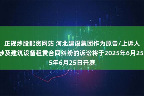 正规炒股配资网站 河北建设集团作为原告/上诉人的1起涉及建筑设备租赁合同纠纷的诉讼将于2025年6月25日开庭