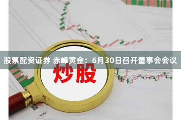 股票配资证券 赤峰黄金：6月30日召开董事会会议