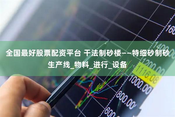 全国最好股票配资平台 干法制砂楼——特细砂制砂生产线_物料_进行_设备