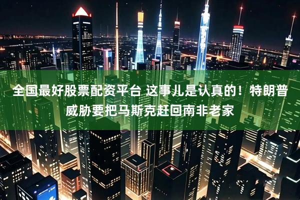 全国最好股票配资平台 这事儿是认真的！特朗普威胁要把马斯克赶回南非老家