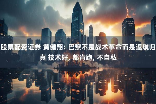 股票配资证券 黄健翔: 巴黎不是战术革命而是返璞归真 技术好, 都肯跑, 不自私