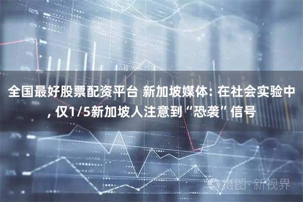 全国最好股票配资平台 新加坡媒体: 在社会实验中, 仅1/5新加坡人注意到“恐袭”信号