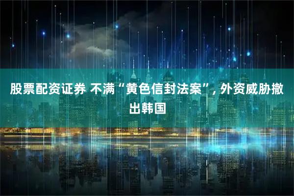 股票配资证券 不满“黄色信封法案”, 外资威胁撤出韩国