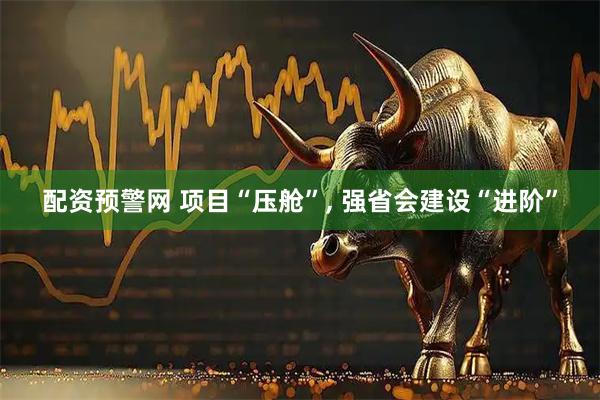 配资预警网 项目“压舱”, 强省会建设“进阶”
