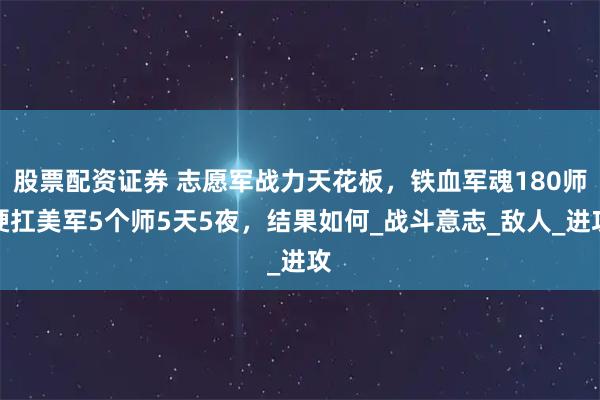 股票配资证券 志愿军战力天花板，铁血军魂180师硬扛美军5个师5天5夜，结果如何_战斗意志_敌人_进攻