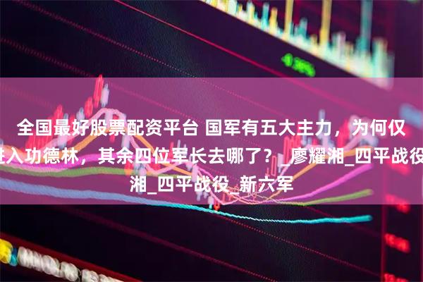 全国最好股票配资平台 国军有五大主力，为何仅杨伯涛进入功德林，其余四位军长去哪了？_廖耀湘_四平战役_新六军