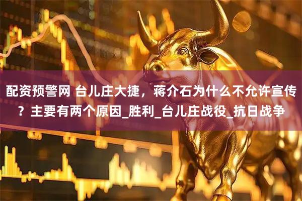 配资预警网 台儿庄大捷，蒋介石为什么不允许宣传？主要有两个原因_胜利_台儿庄战役_抗日战争