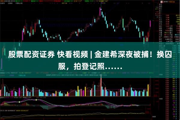 股票配资证券 快看视频 | 金建希深夜被捕！换囚服，拍登记照……