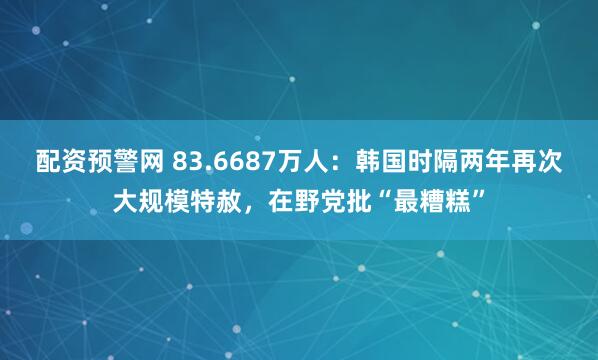 配资预警网 83.6687万人：韩国时隔两年再次大规模特赦，在野党批“最糟糕”
