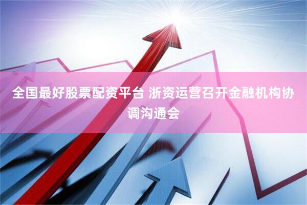 全国最好股票配资平台 浙资运营召开金融机构协调沟通会