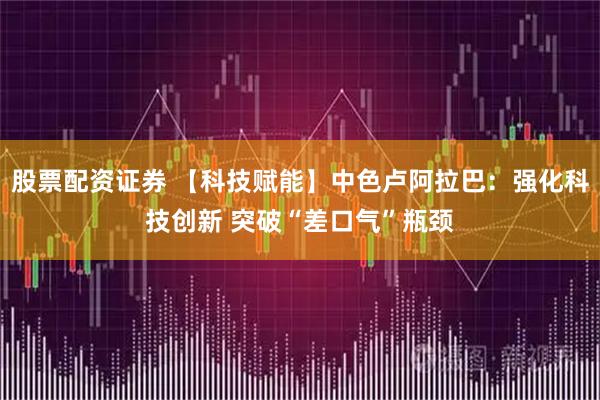 股票配资证券 【科技赋能】中色卢阿拉巴：强化科技创新 突破“差口气”瓶颈