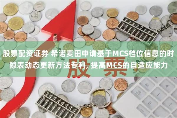 股票配资证券 希诺麦田申请基于MCS档位信息的时隙表动态更新方法专利, 提高MCS的自适应能力