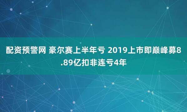 配资预警网 豪尔赛上半年亏 2019上市即巅峰募8.89亿扣非连亏4年