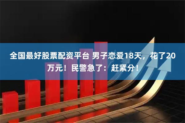 全国最好股票配资平台 男子恋爱18天，花了20万元！民警急了：赶紧分！