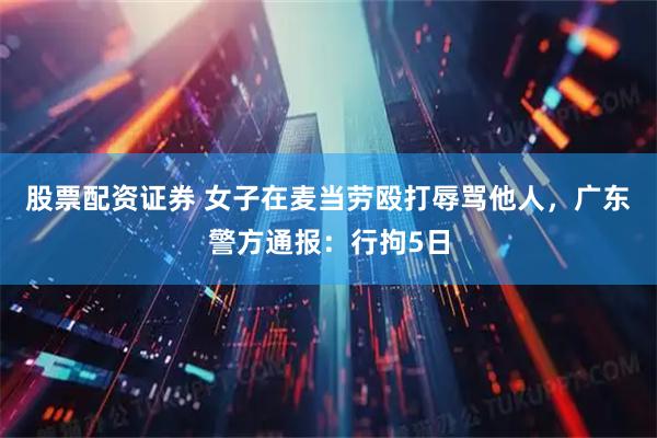 股票配资证券 女子在麦当劳殴打辱骂他人，广东警方通报：行拘5日