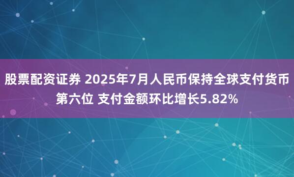 股票配资证券 2025年7月人民币保持全球支付货币第六位 支付金额环比增长5.82%