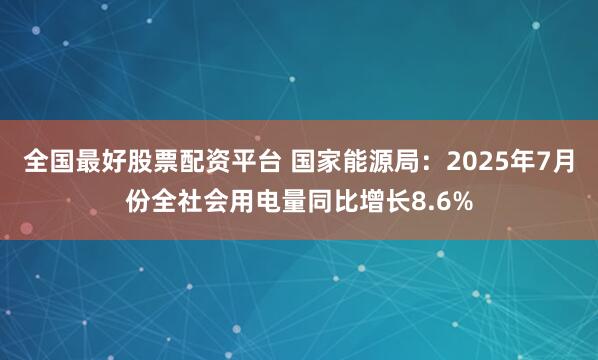 全国最好股票配资平台 国家能源局：2025年7月份全社会用电量同比增长8.6%