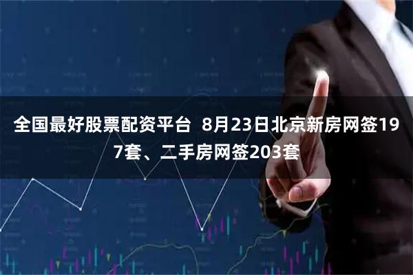全国最好股票配资平台  8月23日北京新房网签197套、二手房网签203套
