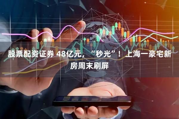 股票配资证券 48亿元，“秒光”！上海一豪宅新房周末刷屏