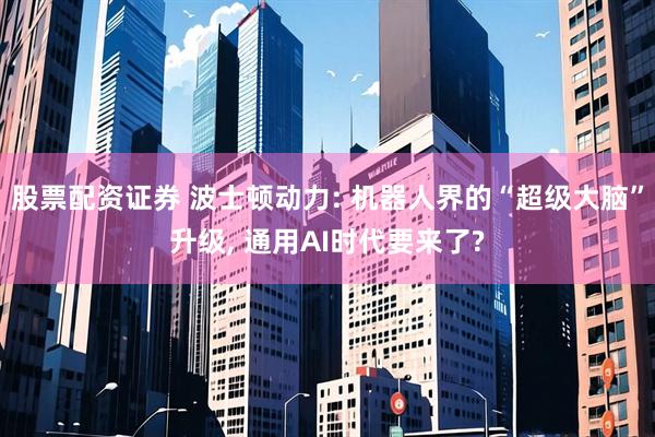 股票配资证券 波士顿动力: 机器人界的“超级大脑”升级, 通用AI时代要来了?