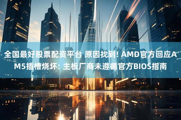 全国最好股票配资平台 原因找到! AMD官方回应AM5插槽烧坏: 主板厂商未遵循官方BIOS指南
