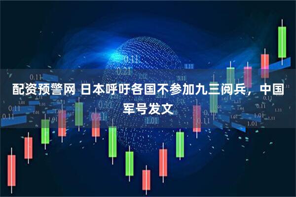 配资预警网 日本呼吁各国不参加九三阅兵，中国军号发文