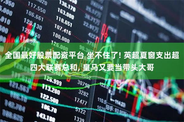 全国最好股票配资平台 坐不住了! 英超夏窗支出超四大联赛总和, 皇马又要当带头大哥