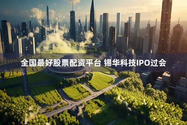 全国最好股票配资平台 锡华科技IPO过会