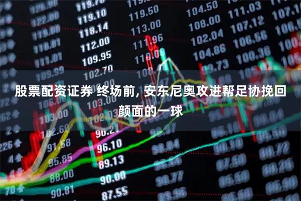 股票配资证券 终场前, 安东尼奥攻进帮足协挽回颜面的一球