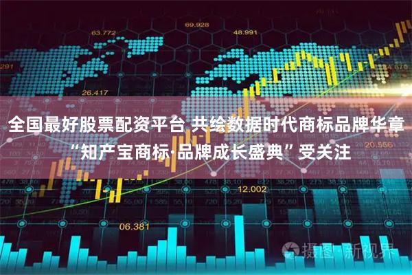 全国最好股票配资平台 共绘数据时代商标品牌华章 “知产宝商标·品牌成长盛典”受关注