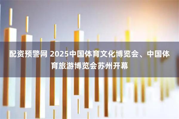 配资预警网 2025中国体育文化博览会、中国体育旅游博览会苏州开幕