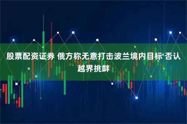 股票配资证券 俄方称无意打击波兰境内目标 否认越界挑衅
