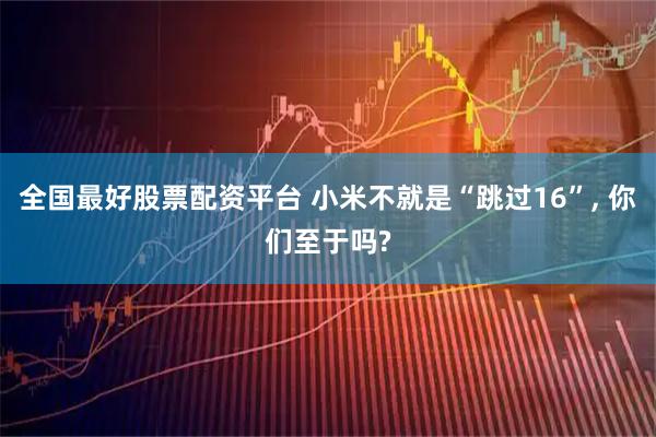 全国最好股票配资平台 小米不就是“跳过16”, 你们至于吗?