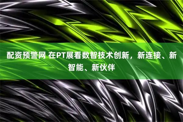 配资预警网 在PT展看数智技术创新，新连接、新智能、新伙伴