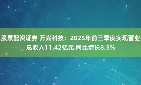 股票配资证券 万兴科技：2025年前三季度实现营业总收入11.42亿元 同比增长8.5%