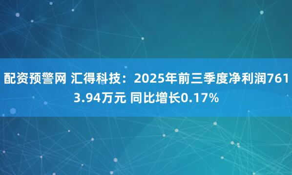 配资预警网 汇得科技：2025年前三季度净利润7613.94万元 同比增长0.17%