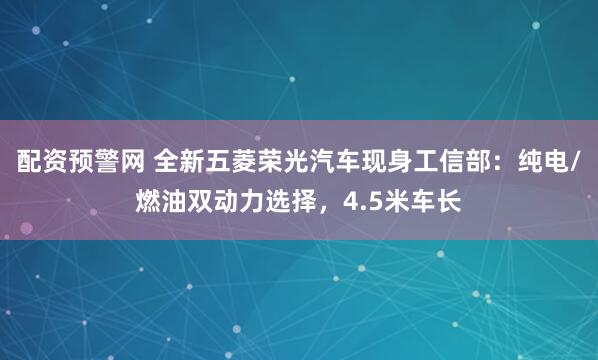 配资预警网 全新五菱荣光汽车现身工信部:纯电/燃油双动力选择,4.5米车长