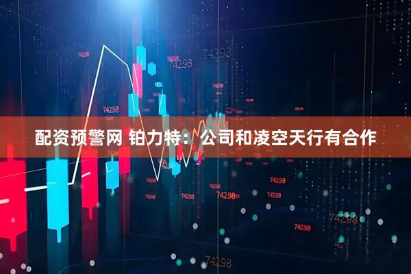 配资预警网 铂力特：公司和凌空天行有合作