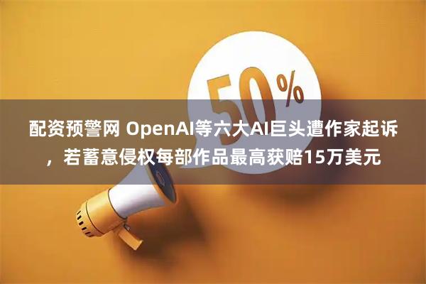 配资预警网 OpenAI等六大AI巨头遭作家起诉，若蓄意侵权每部作品最高获赔15万美元