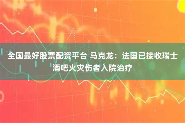 全国最好股票配资平台 马克龙：法国已接收瑞士酒吧火灾伤者入院治疗