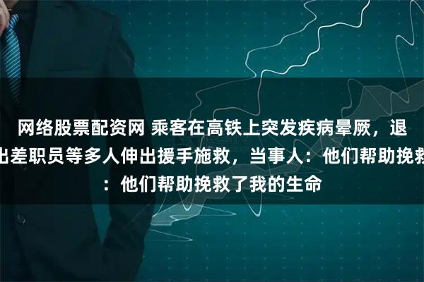 网络股票配资网 乘客在高铁上突发疾病晕厥，退休女医生、出差职员等多人伸出援手施救，当事人：他们帮助挽救了我的生命