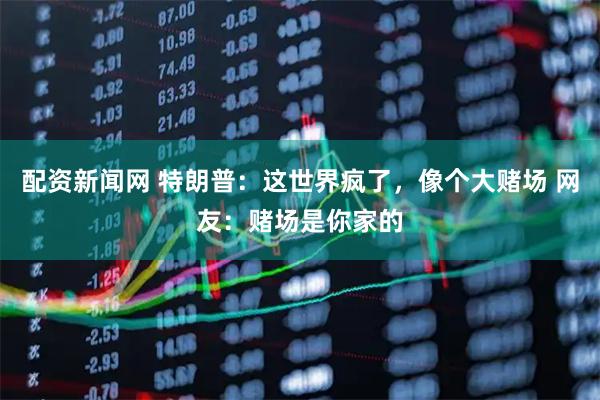 配资新闻网 特朗普：这世界疯了，像个大赌场 网友：赌场是你家的