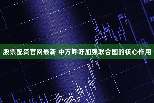 股票配资官网最新 中方呼吁加强联合国的核心作用