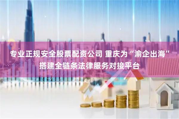 专业正规安全股票配资公司 重庆为“渝企出海”搭建全链条法律服务对接平台