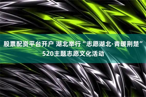 股票配资平台开户 湖北举行“志愿湖北·青暖荆楚”520主题志愿文化活动