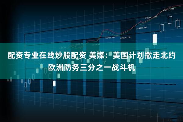 配资专业在线炒股配资 美媒：美国计划撤走北约欧洲防务三分之一战斗机