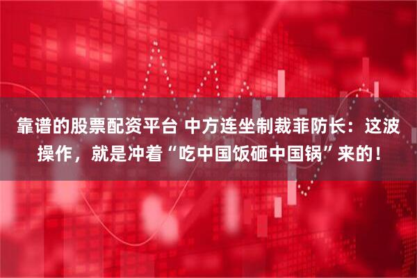靠谱的股票配资平台 中方连坐制裁菲防长：这波操作，就是冲着“吃中国饭砸中国锅”来的！