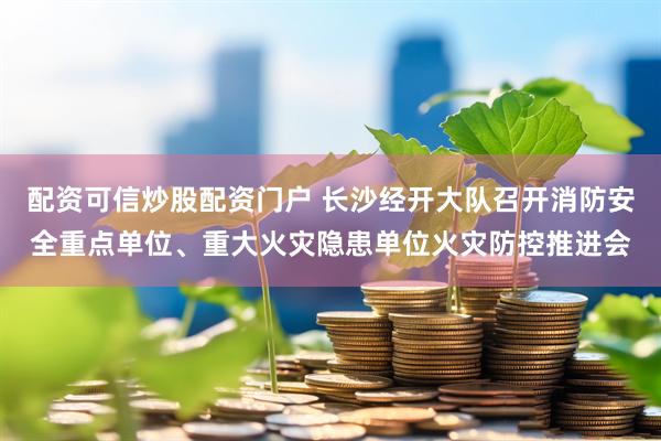 配资可信炒股配资门户 长沙经开大队召开消防安全重点单位、重大火灾隐患单位火灾防控推进会